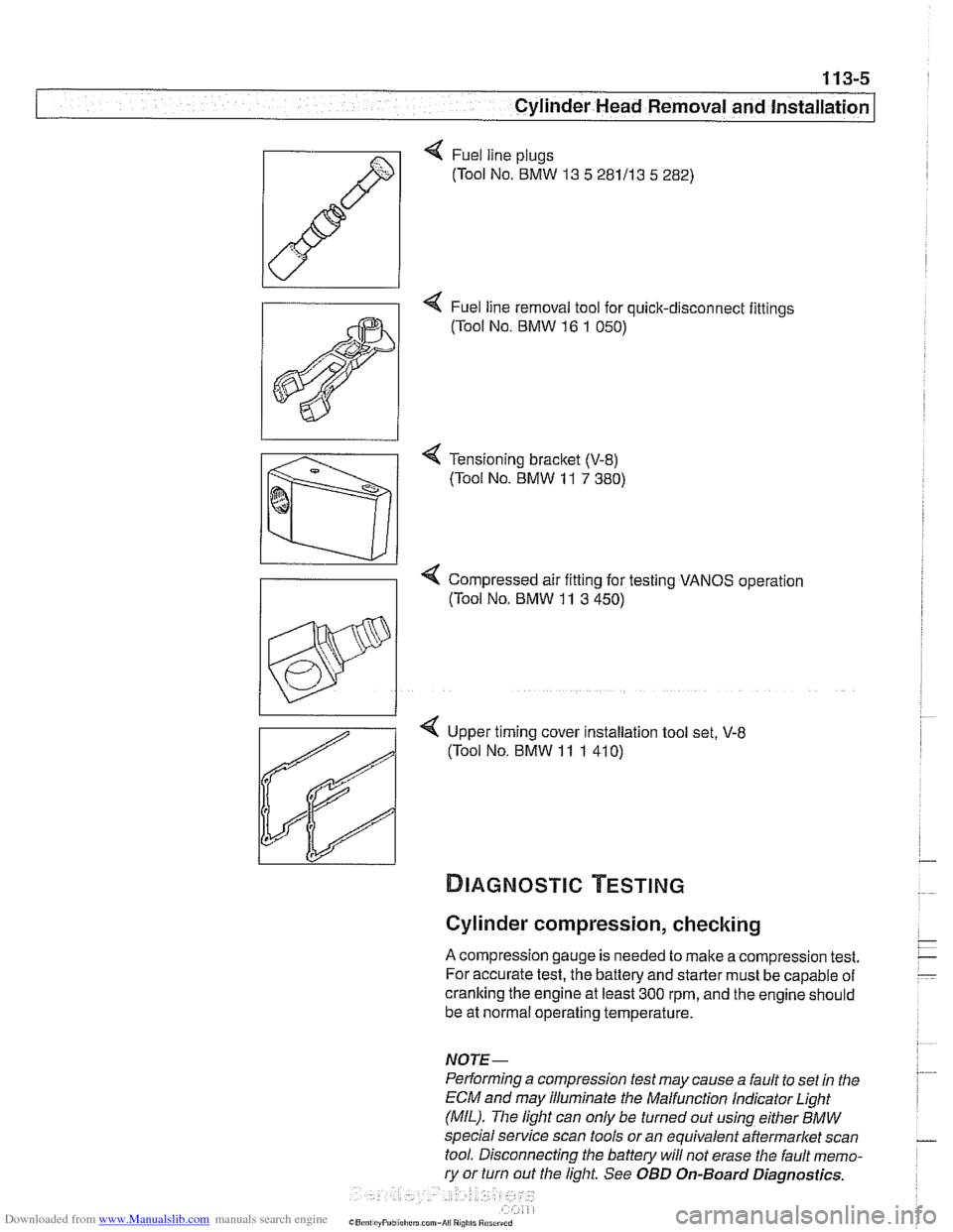BMW 525i 1998 E39 Workshop Manual Downloaded from www.Manualslib.com manuals search engine
113-5
Cylinder Head Removal and Installation I
< Fuel line plugs
(Tool No.
BMW 13 5 281113 5 282)
4 Fuel line removal tool for quick-d BMW 525i 1998 E39 Workshop Manual Downloaded from www.Manualslib.com manuals search engine
113-5
Cylinder Head Removal and Installation I
< Fuel line plugs
(Tool No.
BMW 13 5 281113 5 282)
4 Fuel line removal tool for quick-d