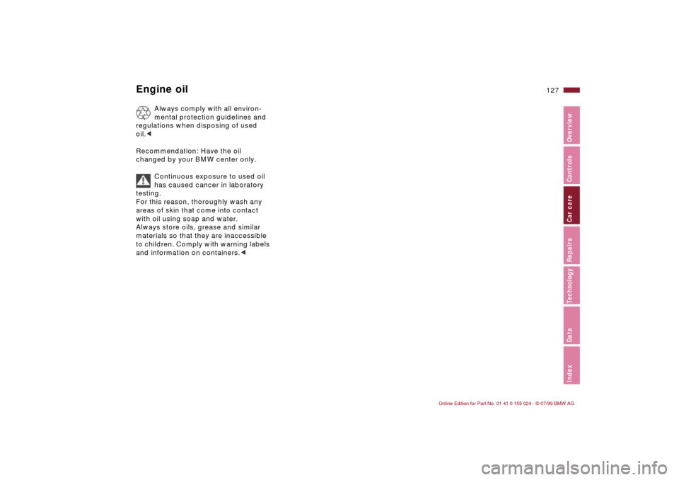 BMW 323i SEDAN 2000 E46 Owners Guide 127n
IndexDataTechnologyRepairsCar careControlsOverview
Engine oil
Always comply with all environ-
mental protection guidelines and 
regulations when disposing of used 
oil.<
Recommendation: Have the 