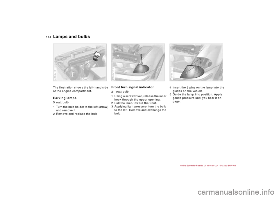 BMW 323i SEDAN 2000 E46 Owners Manual 144n
Lamps and bulbsThe illustration shows the left-hand side
of the engine compartment.Parking lamps 5 watt bulb
1 Turn the bulb holder to the left (arrow)
and remove it.
2 Remove and replace the BMW 323i SEDAN 2000 E46 Owners Manual 144n
Lamps and bulbsThe illustration shows the left-hand side
of the engine compartment.Parking lamps 5 watt bulb
1 Turn the bulb holder to the left (arrow)
and remove it.
2 Remove and replace the