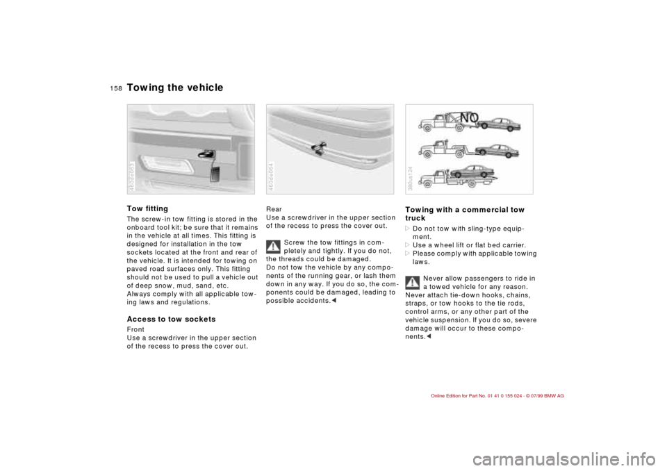 BMW 323i SEDAN 2000 E46 Owners Manual 158n
Towing the vehicleTow fittingThe screw-in tow fitting is stored in the 
onboard tool kit; be sure that it remains 
in the vehicle at all times. This fitting is 
designed for installation in the t