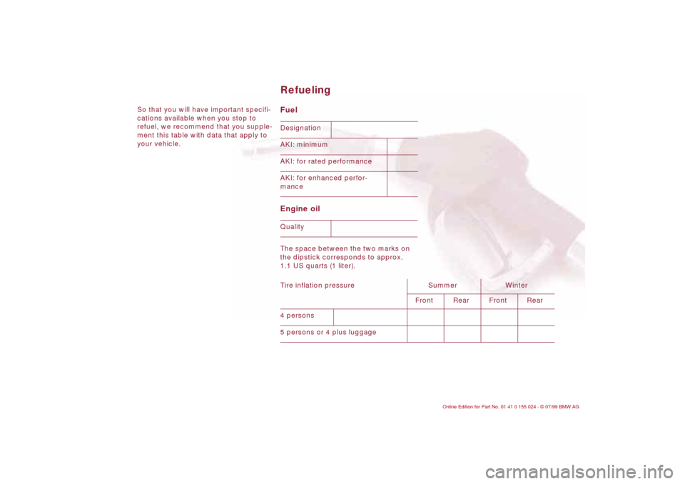 BMW 328i SEDAN 2000 E46 Owners Manual So that you will have important specifi-
cations available when you stop to
refuel, we recommend that you supple-
ment this table with data that apply to
your vehicle.
Fuel
Engine oil The space be BMW 328i SEDAN 2000 E46 Owners Manual So that you will have important specifi-
cations available when you stop to
refuel, we recommend that you supple-
ment this table with data that apply to
your vehicle.
Fuel
Engine oil The space be