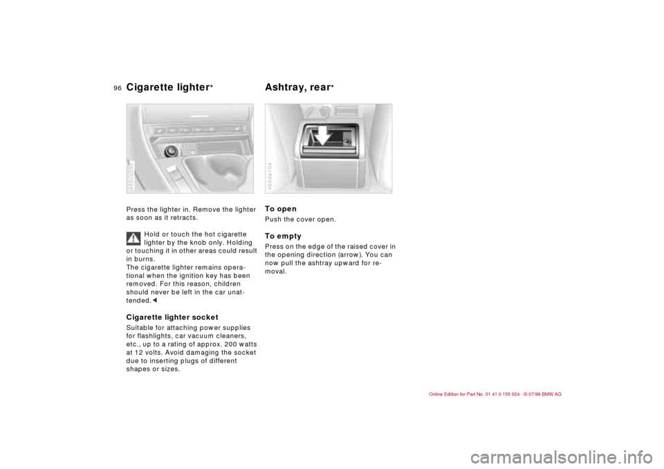 BMW 323i SEDAN 2000 E46 Service Manual 96n
Cigarette lighter
*
Ashtray, rear
* 
Press the lighter in. Remove the lighter 
as soon as it retracts.
Hold or touch the hot cigarette 
lighter by the knob only. Holding 
or touching it in other a