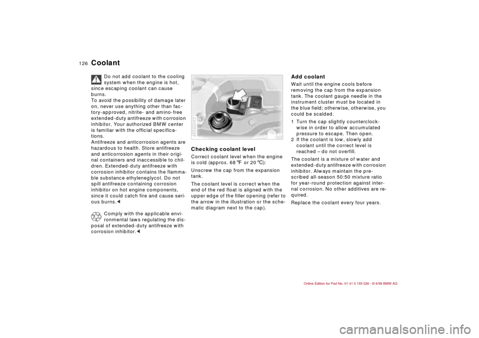 BMW 328Ci COUPE 2000 E46 Owners Manual 126n
Coolant
Do not add coolant to the cooling 
system when the engine is hot, 
since escaping coolant can cause 
burns.
To avoid the possibility of damage later 
on, never use anything other than fac