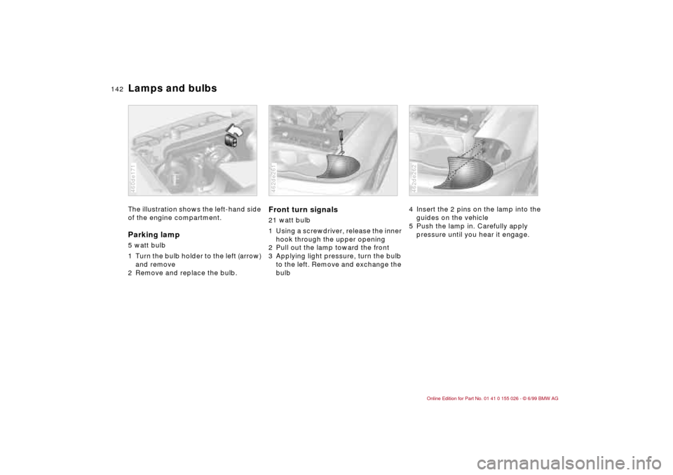 BMW 328Ci COUPE 2000 E46 Owners Manual 142n
Lamps and bulbsThe illustration shows the left-hand side
of the engine compartment.Parking lamp5 watt bulb
1 Turn the bulb holder to the left (arrow)
and remove
2 Remove and replace the bulb.4 BMW 328Ci COUPE 2000 E46 Owners Manual 142n
Lamps and bulbsThe illustration shows the left-hand side
of the engine compartment.Parking lamp5 watt bulb
1 Turn the bulb holder to the left (arrow)
and remove
2 Remove and replace the bulb.4