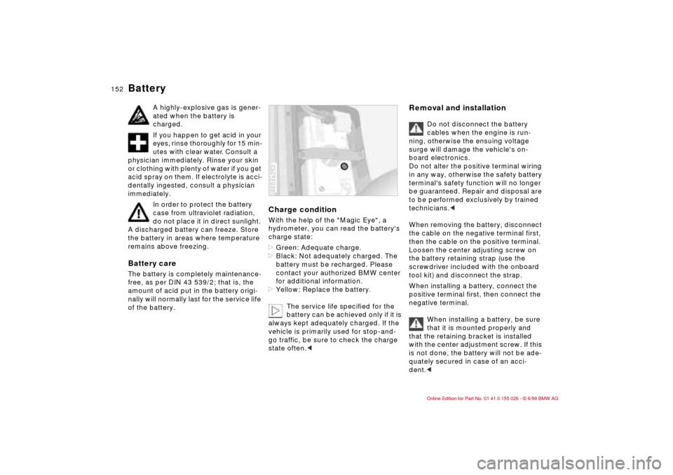 BMW 328Ci COUPE 2000 E46 Service Manual 152n
Battery
A highly-explosive gas is gener-
ated when the battery is 
charged.
If you happen to get acid in your 
eyes, rinse thoroughly for 15 min-
utes with clear water. Consult a 
physician immed