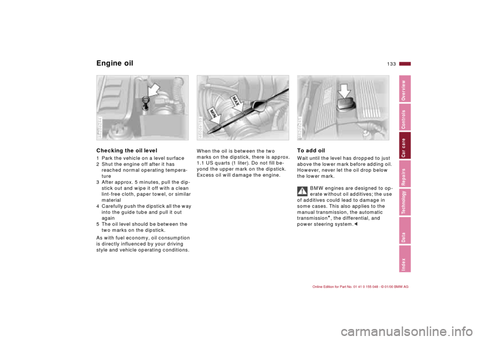BMW 323Ci CONVERTIBLE 2000 E46 Owners Manual 133n
IndexDataTechnologyRepairsCar careControlsOverview
Engine oilChecking the oil level 1 Park the vehicle on a level surface
2 Shut the engine off after it has
reached normal operating tempera-
tu BMW 323Ci CONVERTIBLE 2000 E46 Owners Manual 133n
IndexDataTechnologyRepairsCar careControlsOverview
Engine oilChecking the oil level 1 Park the vehicle on a level surface
2 Shut the engine off after it has
reached normal operating tempera-
tu