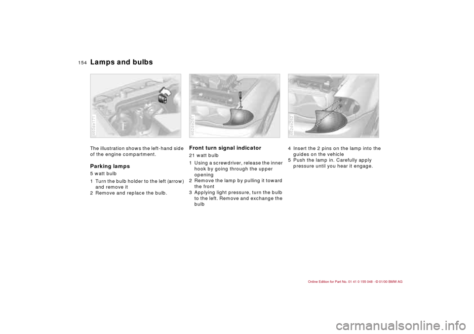BMW 323Ci CONVERTIBLE 2000 E46 Owners Manual 154n
Lamps and bulbsThe illustration shows the left-hand side
of the engine compartment.Parking lamps5 watt bulb
1 Turn the bulb holder to the left (arrow)
and remove it
2 Remove and replace the bu BMW 323Ci CONVERTIBLE 2000 E46 Owners Manual 154n
Lamps and bulbsThe illustration shows the left-hand side
of the engine compartment.Parking lamps5 watt bulb
1 Turn the bulb holder to the left (arrow)
and remove it
2 Remove and replace the bu