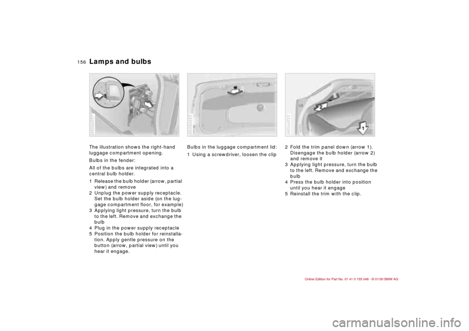 BMW 323Ci CONVERTIBLE 2000 E46 Owners Manual 156n
Lamps and bulbsThe illustration shows the right-hand
luggage compartment opening.
Bulbs in the fender:
All of the bulbs are integrated into a
central bulb holder.
1 Release the bulb holder (arr BMW 323Ci CONVERTIBLE 2000 E46 Owners Manual 156n
Lamps and bulbsThe illustration shows the right-hand
luggage compartment opening.
Bulbs in the fender:
All of the bulbs are integrated into a
central bulb holder.
1 Release the bulb holder (arr