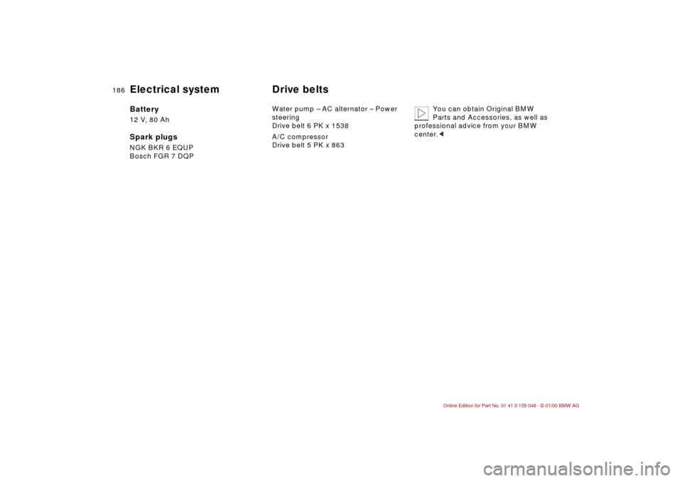 BMW 328Ci CONVERTIBLE 2000 E46 Owners Manual 186n
Electrical system  Drive belts Battery 12 V, 80 AhSpark plugs NGK BKR 6 EQUP
Bosch FGR 7 DQPWater pump – AC alternator – Power 
steering
Drive belt 6 PK x 1538
A/C compressor
Drive belt 5 PK 