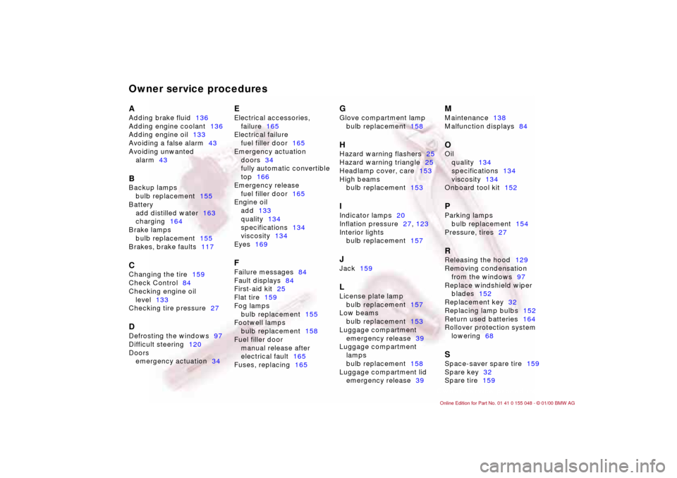 BMW 328Ci CONVERTIBLE 2000 E46 User Guide Owner service proceduresAAdding brake fluid136
Adding engine coolant136
Adding engine oil133
Avoiding a false alarm43
Avoiding unwanted 
alarm43BBackup lamps
bulb replacement155
Battery
add distilled 