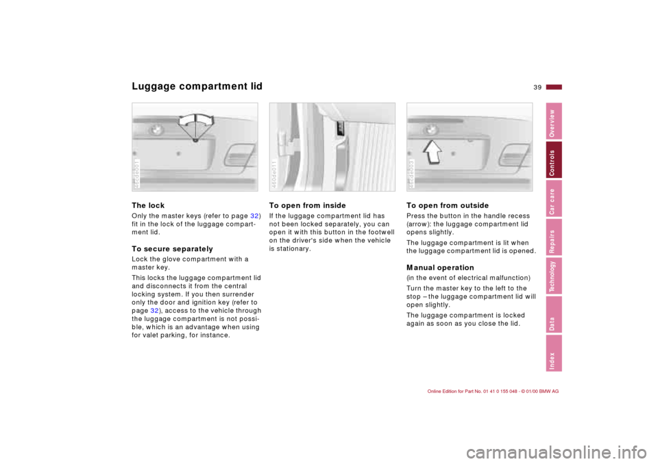 BMW 328Ci CONVERTIBLE 2000 E46 Owners Guide 39n
IndexDataTechnologyRepairsCar careControlsOverview
Luggage compartment lid The lock Only the master keys (refer to page 32)
fit in the lock of the luggage compart-
ment lid.To secure separatelyLo BMW 328Ci CONVERTIBLE 2000 E46 Owners Guide 39n
IndexDataTechnologyRepairsCar careControlsOverview
Luggage compartment lid The lock Only the master keys (refer to page 32)
fit in the lock of the luggage compart-
ment lid.To secure separatelyLo