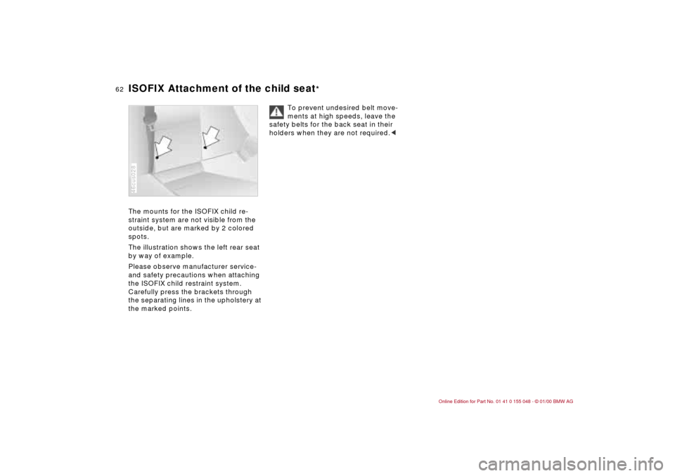 BMW 328Ci CONVERTIBLE 2000 E46 Owners Manual 62n
ISOFIX Attachment of the child seat
*
The mounts for the ISOFIX child re-
straint system are not visible from the
outside, but are marked by 2 colored
spots.
The illustration shows the left rear BMW 328Ci CONVERTIBLE 2000 E46 Owners Manual 62n
ISOFIX Attachment of the child seat
*
The mounts for the ISOFIX child re-
straint system are not visible from the
outside, but are marked by 2 colored
spots.
The illustration shows the left rear