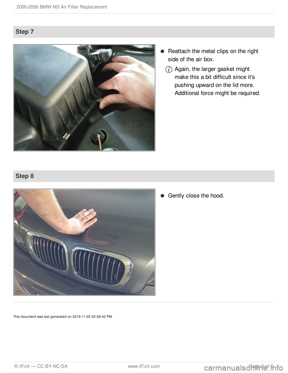 BMW M3 COUPE 2004 E46 Air Filter Replacement
T his d ocu m ent w as la st g enera te d o n 2 016-1 1-0 2 0 2:3 9:4 2 P M .
S te p 7
Reatta ch th e m eta l c lip s o n th e r ig ht
sid e o f th e a ir b ox.
Again , th e la rg er g asket BMW M3 COUPE 2004 E46 Air Filter Replacement
T his d ocu m ent w as la st g enera te d o n 2 016-1 1-0 2 0 2:3 9:4 2 P M .
S te p 7
Reatta ch th e m eta l c lip s o n th e r ig ht
sid e o f th e a ir b ox.
Again , th e la rg er g asket