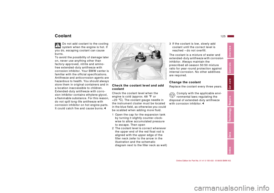 BMW M3 COUPE 2001 E46 Owners Manual 125n
IndexDataTechnologyRepairsCar careControlsOverview
Coolant
Do not add coolant to the cooling 
system when the engine is hot. If 
you do, escaping coolant can cause 
burns.
To avoid the possibilit