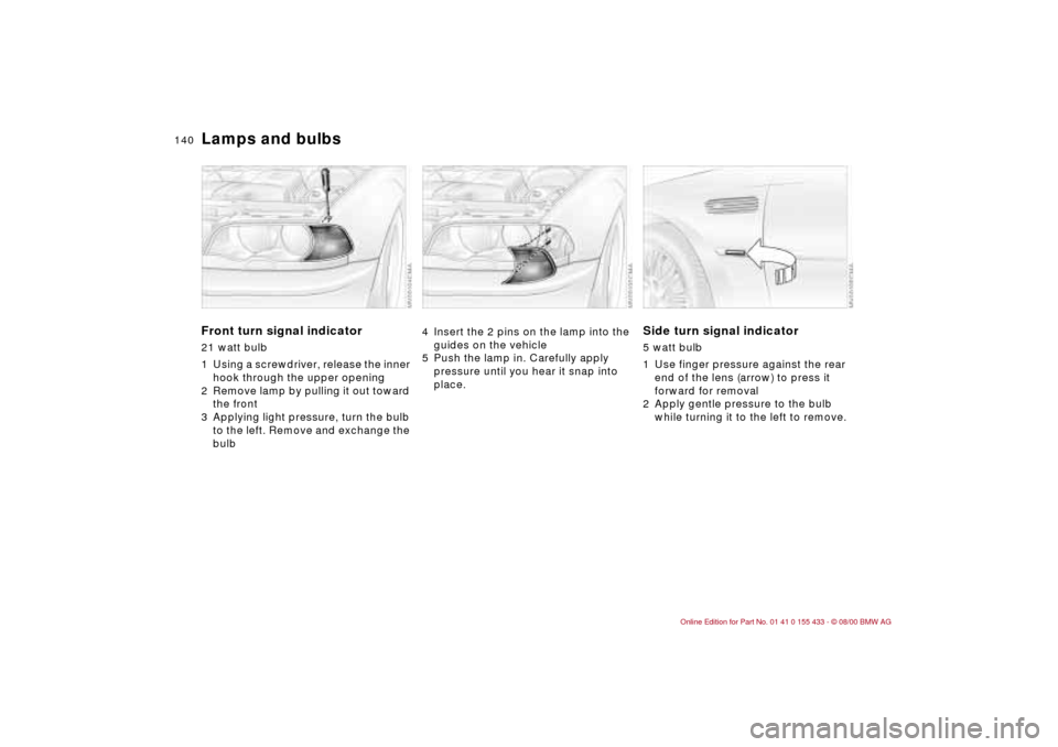 BMW M3 COUPE 2001 E46 Owners Manual 140n
Lamps and bulbsFront turn signal indicator 21 watt bulb
1 Using a screwdriver, release the inner
hook through the upper opening
2 Remove lamp by pulling it out toward
the front
3 Applying ligh BMW M3 COUPE 2001 E46 Owners Manual 140n
Lamps and bulbsFront turn signal indicator 21 watt bulb
1 Using a screwdriver, release the inner
hook through the upper opening
2 Remove lamp by pulling it out toward
the front
3 Applying ligh
