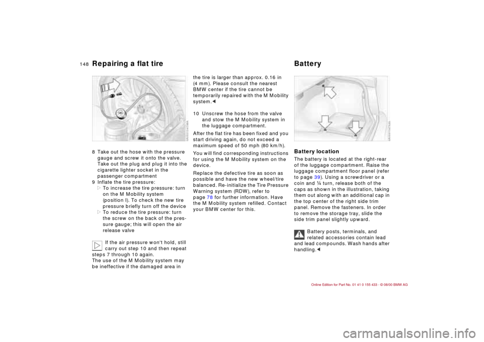 BMW M3 COUPE 2001 E46 Owners Guide 148n
Repairing a flat tire  Battery 8 Take out the hose with the pressure 
gauge and screw it onto the valve.
Take out the plug and plug it into the 
cigarette lighter socket in the 
passenger compart