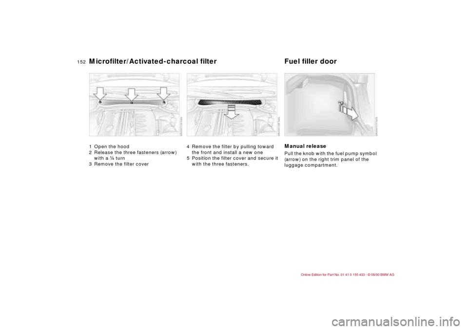 BMW M3 COUPE 2001 E46 Owners Manual 152n
Microfilter/Activated-charcoal filter Fuel filler door1 Open the hood
2 Release the three fasteners (arrow)
with a f turn
3 Remove the filter cover
4 Remove the filter by pulling toward
the fr BMW M3 COUPE 2001 E46 Owners Manual 152n
Microfilter/Activated-charcoal filter Fuel filler door1 Open the hood
2 Release the three fasteners (arrow)
with a f turn
3 Remove the filter cover
4 Remove the filter by pulling toward
the fr