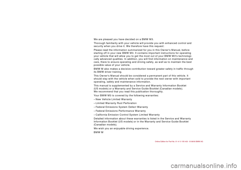 BMW M3 COUPE 2001 E46 Owners Manual  
We are pleased you have decided on a BMW M3.  
Thorough familiarity with your vehicle will provide you with enhanced control and 
security when you drive it. We therefore have this request:
Please r