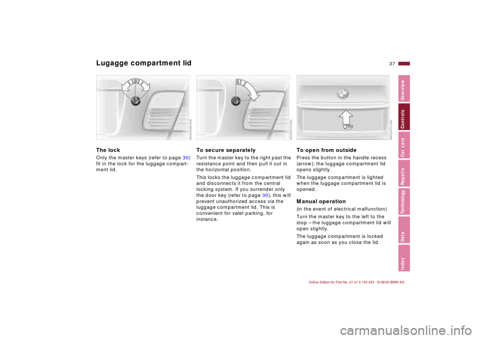 BMW M3 COUPE 2001 E46 Owners Guide 37n
IndexDataTechnologyRepairsCar careControlsOverview
Lugagge compartment lidThe lock Only the master keys (refer to page 30)
fit in the lock for the luggage compart-
ment lid.
To secure separatelyT BMW M3 COUPE 2001 E46 Owners Guide 37n
IndexDataTechnologyRepairsCar careControlsOverview
Lugagge compartment lidThe lock Only the master keys (refer to page 30)
fit in the lock for the luggage compart-
ment lid.
To secure separatelyT