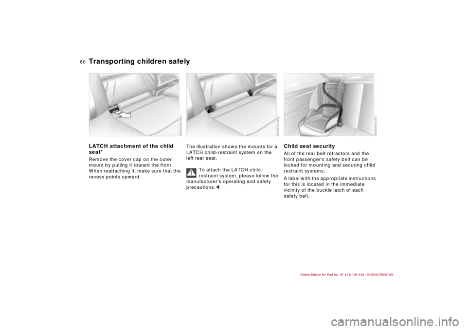 BMW M3 COUPE 2001 E46 Workshop Manual 60n
Transporting children safelyLATCH attachment of the child
seat
*
Remove the cover cap on the outer
mount by pulling it toward the front.
When reattaching it, make sure that the
recess points u BMW M3 COUPE 2001 E46 Workshop Manual 60n
Transporting children safelyLATCH attachment of the child
seat
*
Remove the cover cap on the outer
mount by pulling it toward the front.
When reattaching it, make sure that the
recess points u
