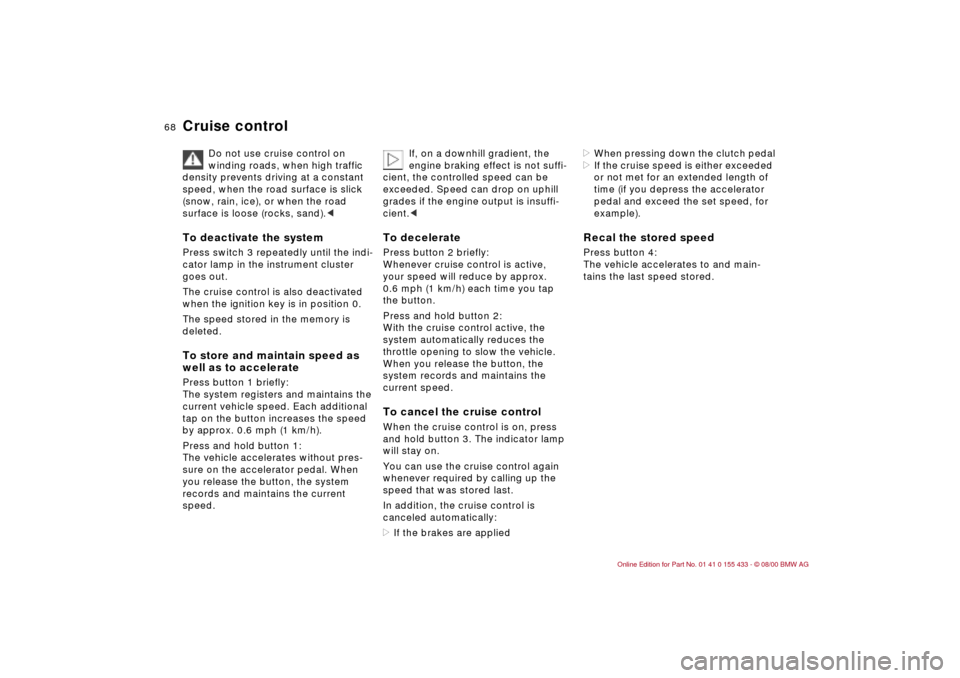 BMW M3 COUPE 2001 E46 Owners Manual 68n
Cruise control 
Do not use cruise control on 
winding roads, when high traffic 
density prevents driving at a constant 
speed, when the road surface is slick 
(snow, rain, ice), or when the road 
