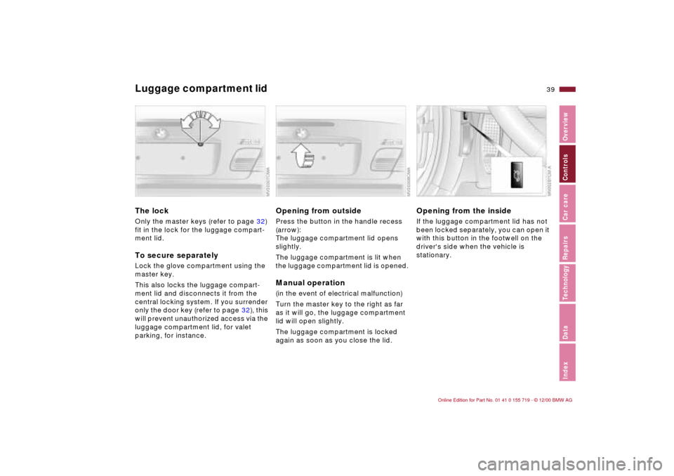 BMW M3 CONVERTIBLE 2001 E46 Owners Guide 39n
IndexDataTechnologyRepairsCar careControlsOverview
Luggage compartment lid The lock Only the master keys (refer to page 32)
fit in the lock for the luggage compart-
ment lid.To secure separatelyL BMW M3 CONVERTIBLE 2001 E46 Owners Guide 39n
IndexDataTechnologyRepairsCar careControlsOverview
Luggage compartment lid The lock Only the master keys (refer to page 32)
fit in the lock for the luggage compart-
ment lid.To secure separatelyL