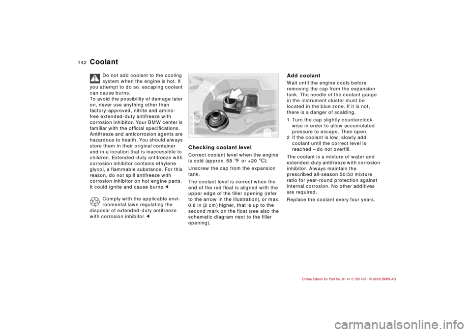 BMW 330i SEDAN 2001 E46 Owners Manual 142n
Coolant
Do not add coolant to the cooling 
system when the engine is hot. If 
you attempt to do so, escaping coolant 
can cause burns.
To avoid the possibility of damage later 
on, never use anyt