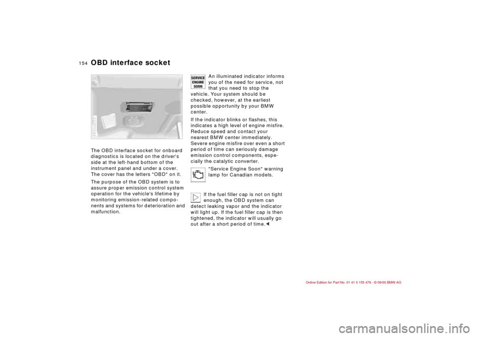 BMW 330i SEDAN 2001 E46 Owners Manual 154n
OBD interface socket The OBD interface socket for onboard
diagnostics is located on the drivers
side at the left-hand bottom of the
instrument panel and under a cover.
The cover has the lett BMW 330i SEDAN 2001 E46 Owners Manual 154n
OBD interface socket The OBD interface socket for onboard
diagnostics is located on the drivers
side at the left-hand bottom of the
instrument panel and under a cover.
The cover has the lett