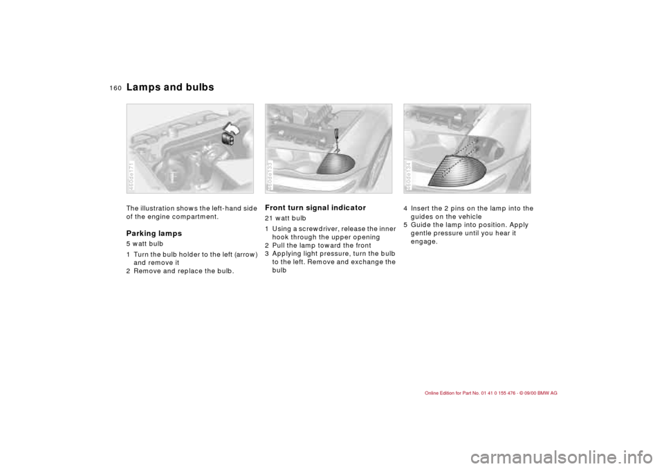 BMW 330i SEDAN 2001 E46 Owners Manual 160n
Lamps and bulbsThe illustration shows the left-hand side
of the engine compartment.Parking lamps 5 watt bulb
1 Turn the bulb holder to the left (arrow)
and remove it
2 Remove and replace the b BMW 330i SEDAN 2001 E46 Owners Manual 160n
Lamps and bulbsThe illustration shows the left-hand side
of the engine compartment.Parking lamps 5 watt bulb
1 Turn the bulb holder to the left (arrow)
and remove it
2 Remove and replace the b