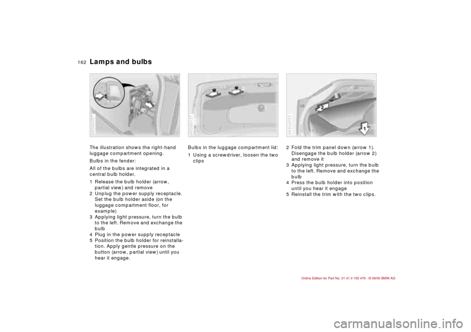 BMW 330i SEDAN 2001 E46 Owners Manual 162n
Lamps and bulbsThe illustration shows the right-hand
luggage compartment opening.
Bulbs in the fender:
All of the bulbs are integrated in a
central bulb holder.
1 Release the bulb holder (arrow BMW 330i SEDAN 2001 E46 Owners Manual 162n
Lamps and bulbsThe illustration shows the right-hand
luggage compartment opening.
Bulbs in the fender:
All of the bulbs are integrated in a
central bulb holder.
1 Release the bulb holder (arrow