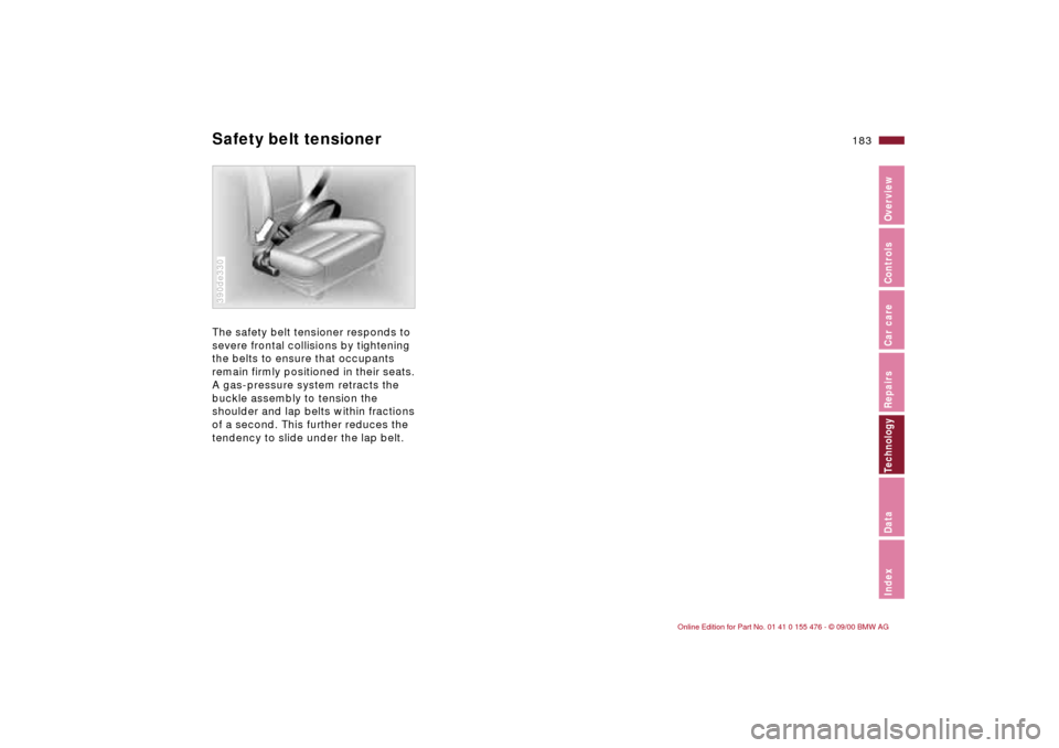 BMW 330i SEDAN 2001 E46 Owners Manual 183n
IndexDataTechnologyRepairsCar careControlsOverview
Safety belt tensionerThe safety belt tensioner responds to
severe frontal collisions by tightening
the belts to ensure that occupants
remain BMW 330i SEDAN 2001 E46 Owners Manual 183n
IndexDataTechnologyRepairsCar careControlsOverview
Safety belt tensionerThe safety belt tensioner responds to
severe frontal collisions by tightening
the belts to ensure that occupants
remain