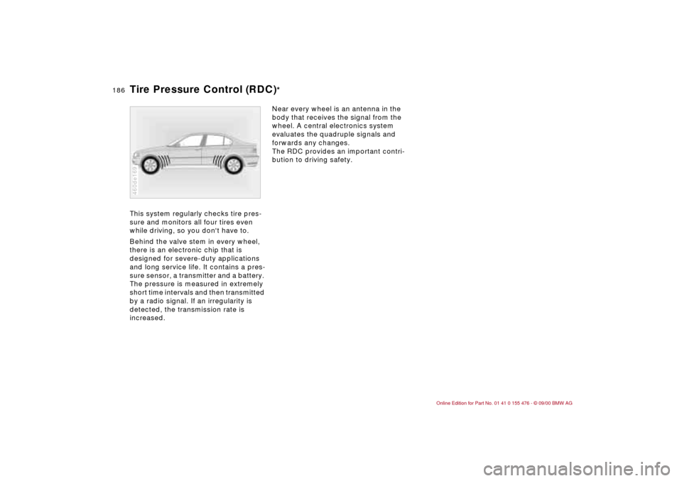 BMW 330i SEDAN 2001 E46 Owners Manual 186n
Tire Pressure Control (RDC)
*
This system regularly checks tire pres-
sure and monitors all four tires even
while driving, so you dont have to.
Behind the valve stem in every wheel,
there is BMW 330i SEDAN 2001 E46 Owners Manual 186n
Tire Pressure Control (RDC)
*
This system regularly checks tire pres-
sure and monitors all four tires even
while driving, so you dont have to.
Behind the valve stem in every wheel,
there is