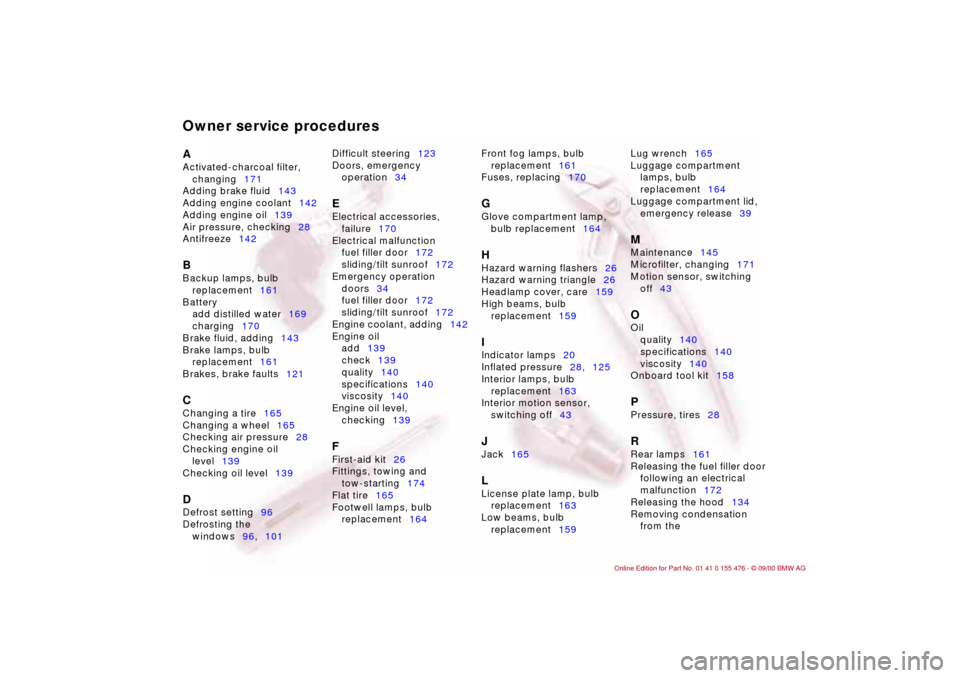 BMW 330i SEDAN 2001 E46 Owners Manual Owner service proceduresA
Activated-charcoal filter,
changing171
Adding brake fluid143
Adding engine coolant142
Adding engine oil139
Air pressure, checking28
Antifreeze142 B
Backup lamps, bulb BMW 330i SEDAN 2001 E46 Owners Manual Owner service proceduresA
Activated-charcoal filter,
changing171
Adding brake fluid143
Adding engine coolant142
Adding engine oil139
Air pressure, checking28
Antifreeze142 B
Backup lamps, bulb