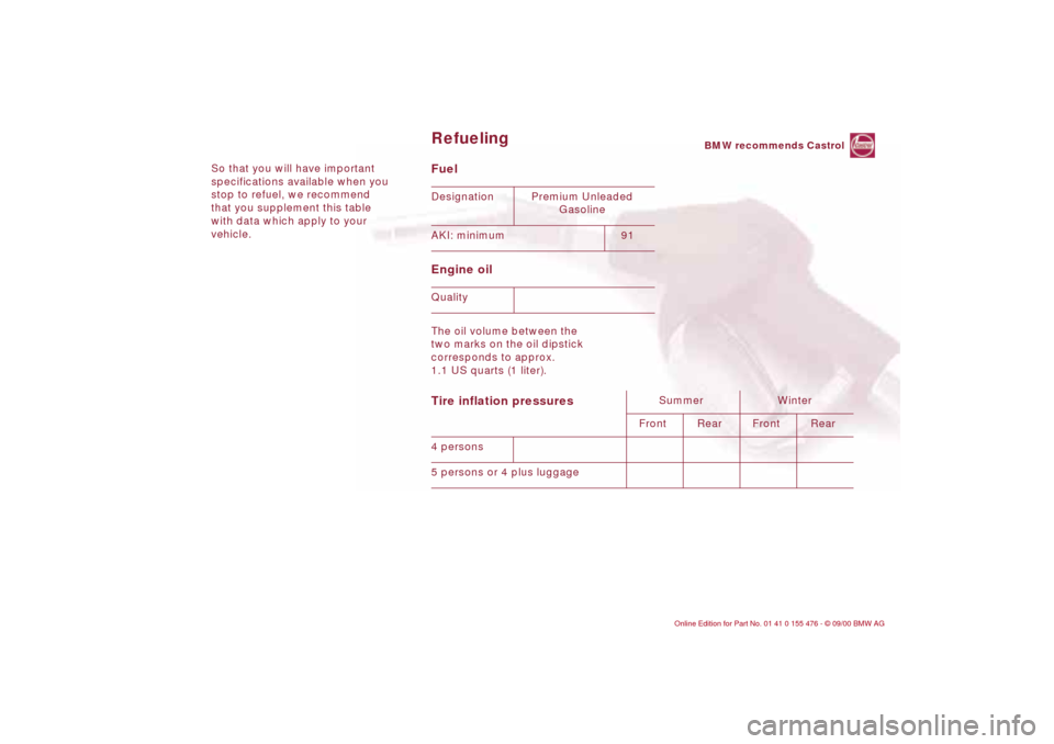 BMW 330i SEDAN 2001 E46 Owners Manual So that you will have important
specifications available when you
stop to refuel, we recommend
that you supplement this table
with data which apply to your
vehicle.
Fuel
Engine oil The oil volu BMW 330i SEDAN 2001 E46 Owners Manual So that you will have important
specifications available when you
stop to refuel, we recommend
that you supplement this table
with data which apply to your
vehicle.
Fuel
Engine oil The oil volu