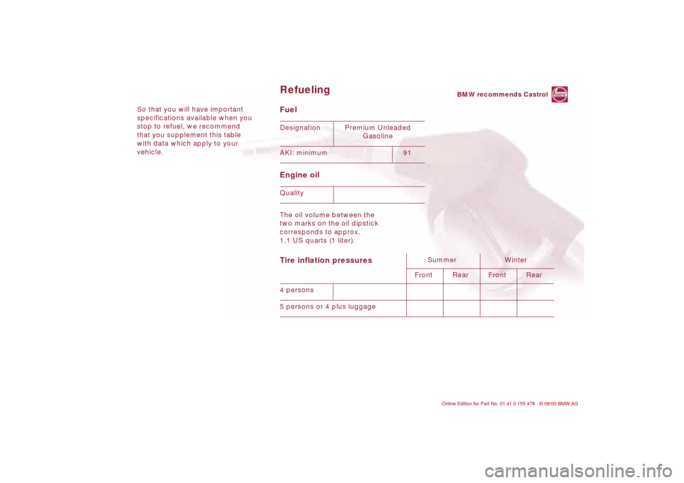 BMW 330Ci COUPE 2001 E46 Owners Manual So that you will have important
specifications available when you
stop to refuel, we recommend
that you supplement this table
with data which apply to your
vehicle.
Fuel
Engine oil The oil volu BMW 330Ci COUPE 2001 E46 Owners Manual So that you will have important
specifications available when you
stop to refuel, we recommend
that you supplement this table
with data which apply to your
vehicle.
Fuel
Engine oil The oil volu