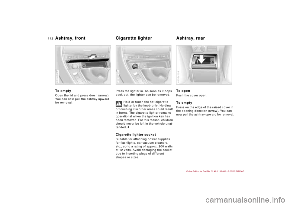 BMW 330Ci CONVERTIBLE 2001 E46 Owners Manual 112n
Ashtray, front Cigarette lighter Ashtray, rear To emptyOpen the lid and press down (arrow):
You can now pull the ashtray upward
for removal.46cus049
Press the lighter in. As soon as it pops
bac BMW 330Ci CONVERTIBLE 2001 E46 Owners Manual 112n
Ashtray, front Cigarette lighter Ashtray, rear To emptyOpen the lid and press down (arrow):
You can now pull the ashtray upward
for removal.46cus049
Press the lighter in. As soon as it pops
bac