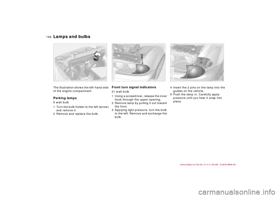 BMW 330Ci CONVERTIBLE 2001 E46 Owners Manual 168n
Lamps and bulbsThe illustration shows the left-hand side
of the engine compartment.Parking lamps5 watt bulb
1 Turn the bulb holder to the left (arrow)
and remove it.
2 Remove and replace the b BMW 330Ci CONVERTIBLE 2001 E46 Owners Manual 168n
Lamps and bulbsThe illustration shows the left-hand side
of the engine compartment.Parking lamps5 watt bulb
1 Turn the bulb holder to the left (arrow)
and remove it.
2 Remove and replace the b