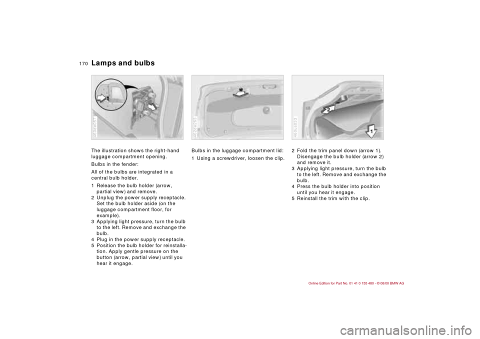 BMW 330Ci CONVERTIBLE 2001 E46 Owners Manual 170n
Lamps and bulbsThe illustration shows the right-hand
luggage compartment opening.
Bulbs in the fender:
All of the bulbs are integrated in a
central bulb holder.
1 Release the bulb holder (arrow BMW 330Ci CONVERTIBLE 2001 E46 Owners Manual 170n
Lamps and bulbsThe illustration shows the right-hand
luggage compartment opening.
Bulbs in the fender:
All of the bulbs are integrated in a
central bulb holder.
1 Release the bulb holder (arrow