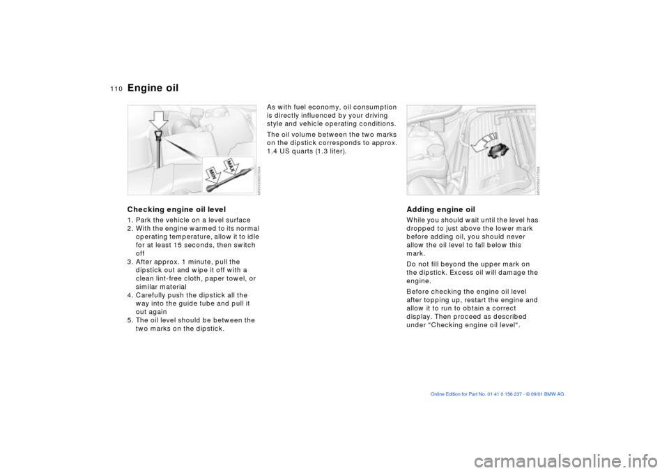 BMW M3 COUPE 2002 E46 Owners Manual 110n
Engine oilChecking engine oil level 1. Park the vehicle on a level surface
2. With the engine warmed to its normal 
operating temperature, allow it to idle 
for at least 15 seconds, then switch 

