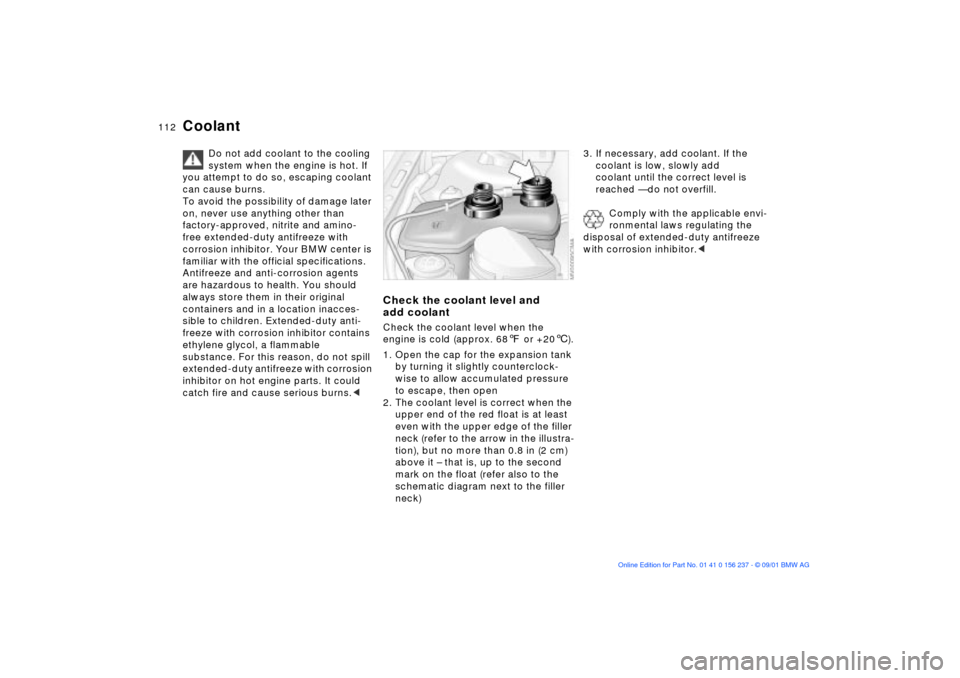 BMW M3 COUPE 2002 E46 Owners Manual 112n
Coolant
Do not add coolant to the cooling 
system when the engine is hot. If 
you attempt to do so, escaping coolant 
can cause burns.
To avoid the possibility of damage later 
on, never use anyt