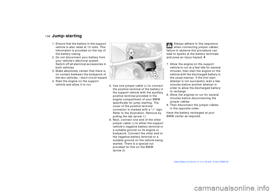 BMW M3 CONVERTIBLE 2002 E46 Owners Manual 138n
Jump-starting1. Ensure that the battery in the support
vehicle is also rated at 12 volts. This
information is provided on the top of
the battery casing
2. Do not disconnect your battery from
BMW M3 CONVERTIBLE 2002 E46 Owners Manual 138n
Jump-starting1. Ensure that the battery in the support
vehicle is also rated at 12 volts. This
information is provided on the top of
the battery casing
2. Do not disconnect your battery from