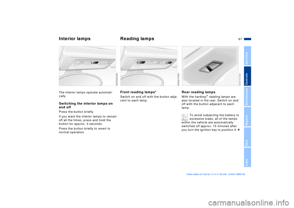 BMW M3 CONVERTIBLE 2002 E46 Manual Online 87n
OverviewControlsMaintenanceRepairsDataIndex
Interior lamps Reading lampsThe interior lamps operate automati-
cally.Switching the interior lamps on
and offPress the button briefly.
If you want th BMW M3 CONVERTIBLE 2002 E46 Manual Online 87n
OverviewControlsMaintenanceRepairsDataIndex
Interior lamps Reading lampsThe interior lamps operate automati-
cally.Switching the interior lamps on
and offPress the button briefly.
If you want th