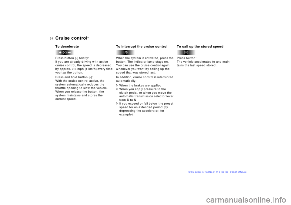 BMW 325i TOURING 2002 E46 Repair Manual 64n
Cruise control
* 
To deceleratePress button (Ð) briefly:
If you are already driving with active 
cruise control, the speed is decreased 
by approx. 0.6 mph (1 km/h) every time 
you tap the button
