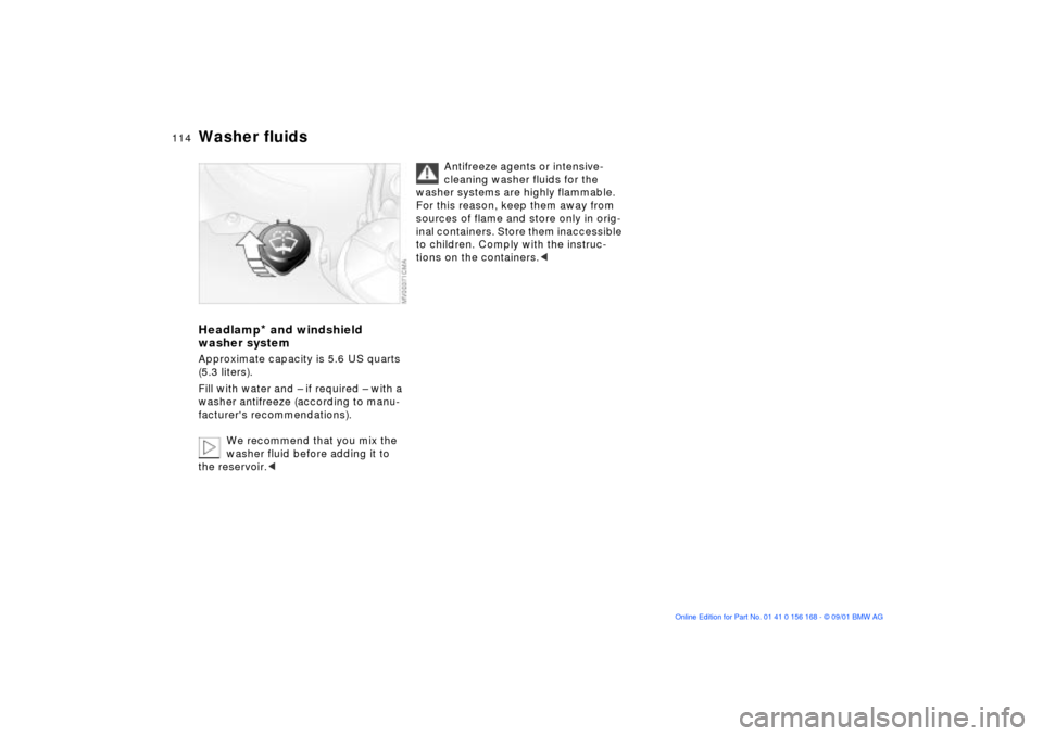 BMW 330i SEDAN 2002 E46 Owners Manual 114n
Washer fluidsHeadlamp
* and windshield
washer system
Approximate capacity is 5.6 US quarts
(5.3 liters).
Fill with water and Ð if required Ð with a
washer antifreeze (according to manu-
fact BMW 330i SEDAN 2002 E46 Owners Manual 114n
Washer fluidsHeadlamp
* and windshield
washer system
Approximate capacity is 5.6 US quarts
(5.3 liters).
Fill with water and Ð if required Ð with a
washer antifreeze (according to manu-
fact