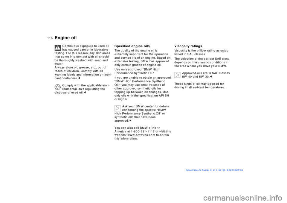 BMW 320i SEDAN 2002 E46 Owners Manual 116n
Engine oil
Continuous exposure to used oil 
has caused cancer in laboratory 
testing. For this reason, any skin areas 
that come into contact with oil should 
be thoroughly washed with soap and 
