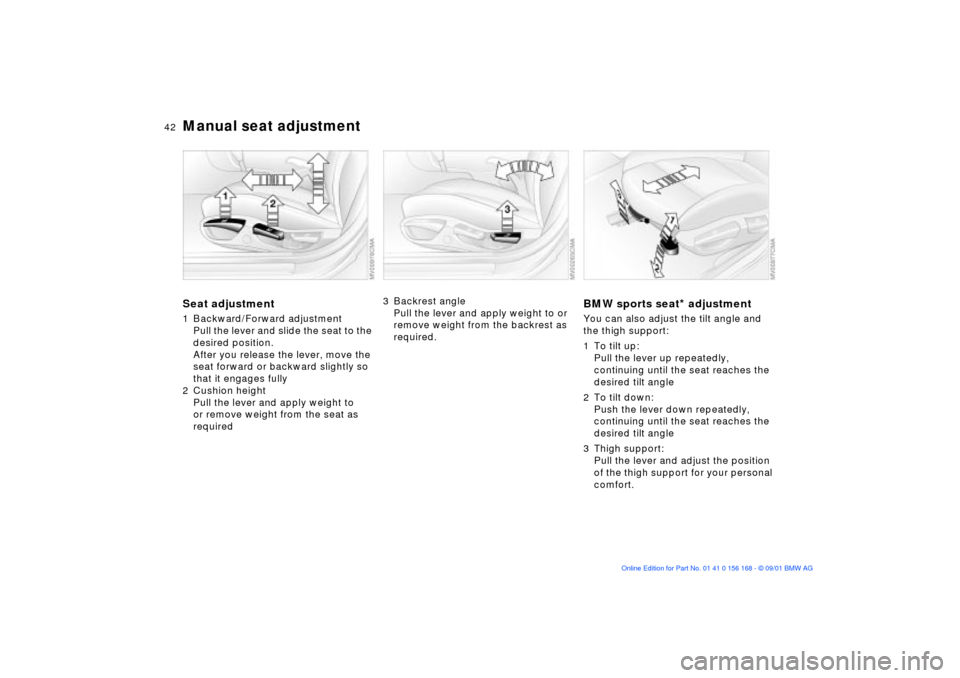 BMW 330i SEDAN 2002 E46 Service Manual 42n
Manual seat adjustmentSeat adjustment1 Backward/Forward adjustment
Pull the lever and slide the seat to the
desired position.
After you release the lever, move the
seat forward or backward sligh BMW 330i SEDAN 2002 E46 Service Manual 42n
Manual seat adjustmentSeat adjustment1 Backward/Forward adjustment
Pull the lever and slide the seat to the
desired position.
After you release the lever, move the
seat forward or backward sligh