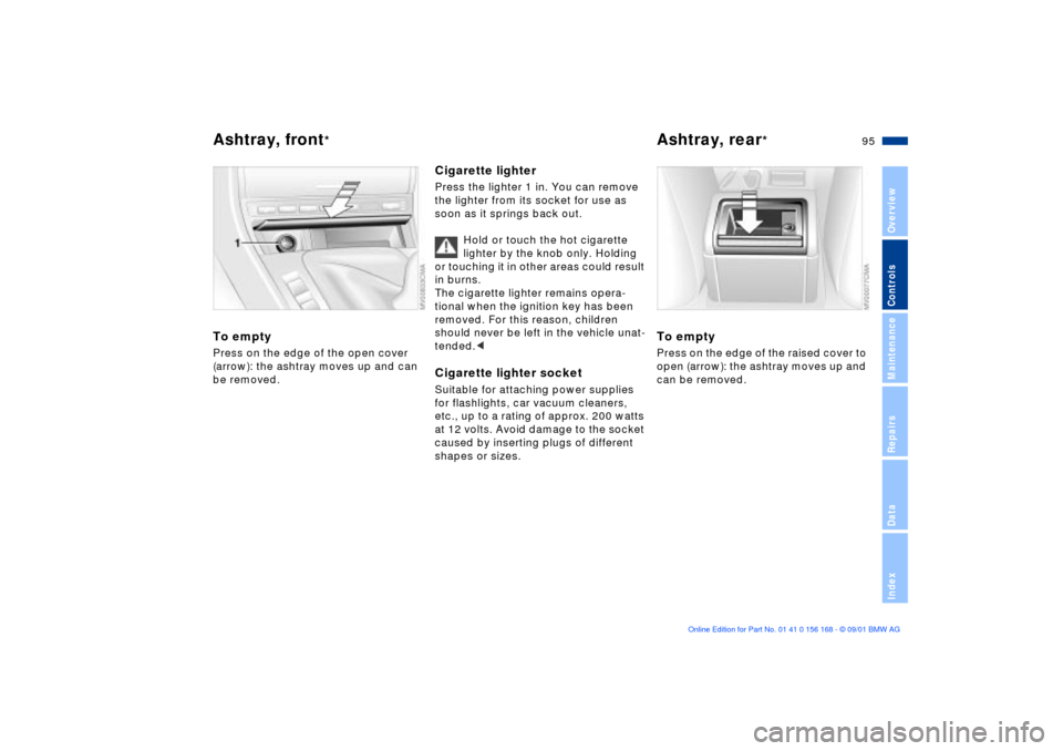 BMW 330i SEDAN 2002 E46 Owners Manual 95n
OverviewControlsMaintenanceRepairsDataIndex
Ashtray, front
*
Ashtray, rear
*
To emptyPress on the edge of the open cover
(arrow): the ashtray moves up and can
be removed.
Cigarette lighterPress BMW 330i SEDAN 2002 E46 Owners Manual 95n
OverviewControlsMaintenanceRepairsDataIndex
Ashtray, front
*
Ashtray, rear
*
To emptyPress on the edge of the open cover
(arrow): the ashtray moves up and can
be removed.
Cigarette lighterPress