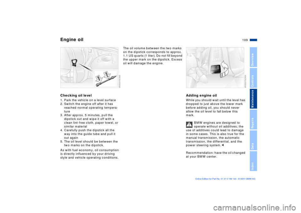 BMW 330Ci COUPE 2002 E46 Owners Guide 109n
OverviewControlsMaintenanceRepairsDataIndex
Engine oilChecking oil level1. Park the vehicle on a level surface
2. Switch the engine off after it has 
reached normal operating tempera-
ture
3. Aft