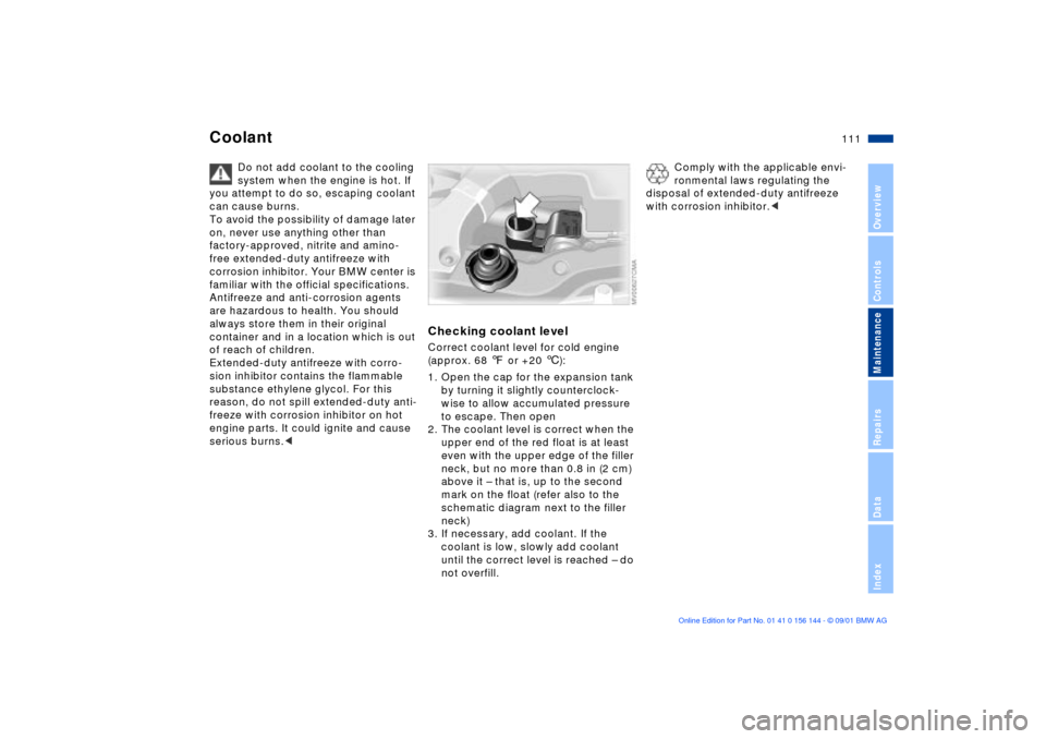 BMW 325Ci COUPE 2002 E46 Workshop Manual 111n
OverviewControlsMaintenanceRepairsDataIndex
Coolant
Do not add coolant to the cooling 
system when the engine is hot. If 
you attempt to do so, escaping coolant 
can cause burns.
To avoid the pos