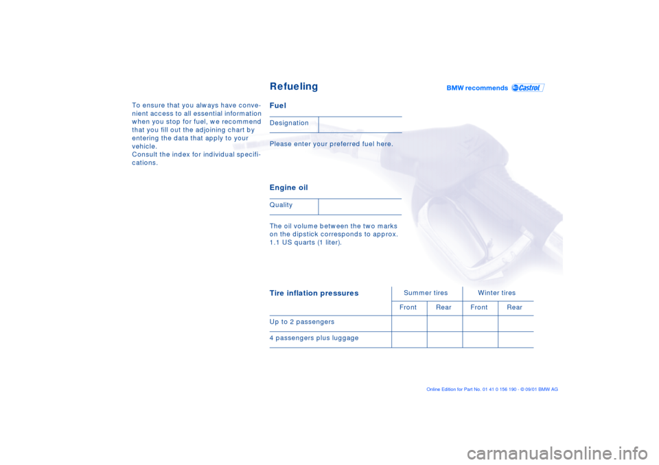 BMW 330Ci CONVERTIBLE 2002 E46 Owners Manual To ensure that you always have conve-
nient access to all essential information
when you stop for fuel, we recommend
that you fill out the adjoining chart by
entering the data that apply to your
v BMW 330Ci CONVERTIBLE 2002 E46 Owners Manual To ensure that you always have conve-
nient access to all essential information
when you stop for fuel, we recommend
that you fill out the adjoining chart by
entering the data that apply to your
v